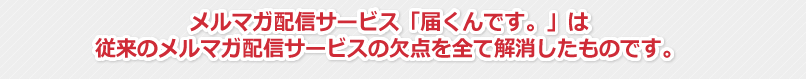 メルマガ配信ソフト「届くんです。」は従来のメルマガ配信サービスの欠点をすべて解消したものです